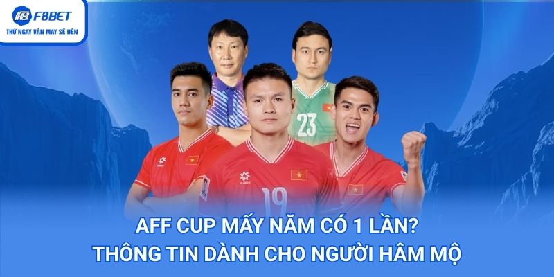 AFF Cup Mấy Năm Có 1 Lần? Thông Tin Dành Cho Người Hâm Mộ
